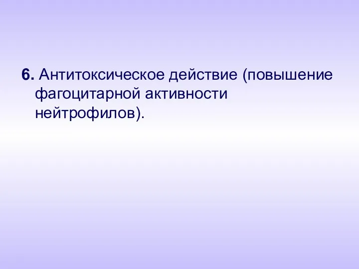 6. Антитоксическое действие (повышение фагоцитарной активности нейтрофилов).