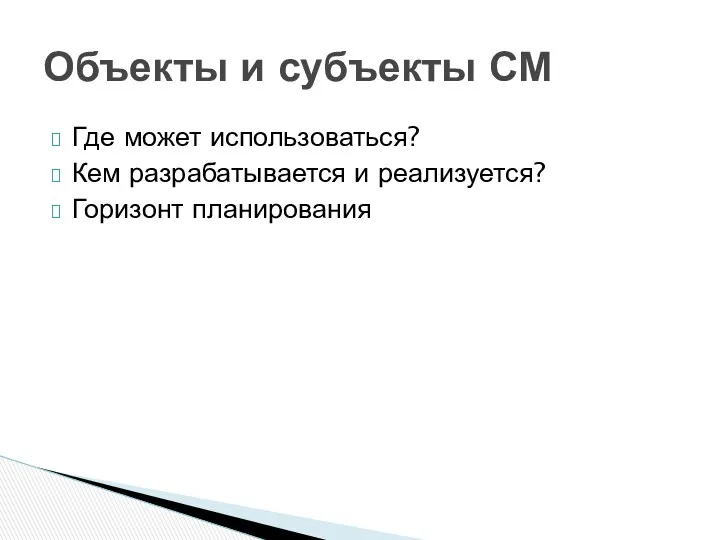 Где может использоваться? Кем разрабатывается и реализуется? Горизонт планирования Объекты и субъекты СМ