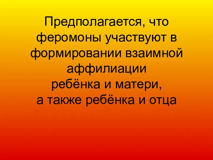 Предполагается, что феромоны участвуют в формировании взаимной аффилиации ребёнка и матери, а также ребёнка и отца