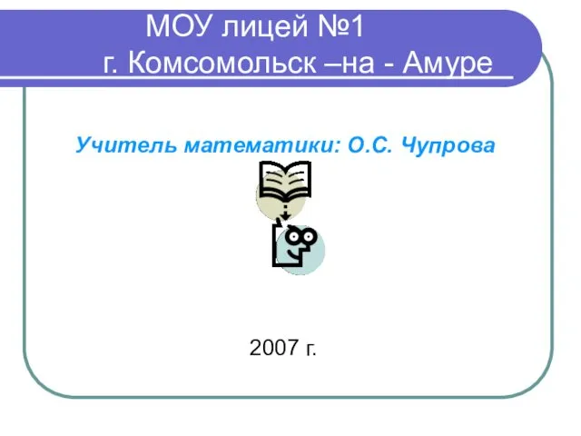 МОУ лицей №1 г. Комсомольск –на - Амуре Учитель математики: О.С. Чупрова 2007 г.