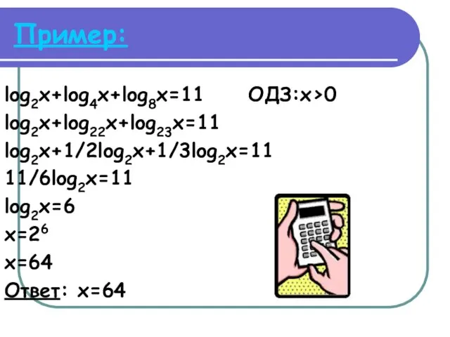 Пример: log2x+log4x+log8x=11 ОДЗ:x>0 log2x+log22x+log23x=11 log2x+1/2log2x+1/3log2x=11 11/6log2x=11 log2x=6 x=26 x=64 Ответ: x=64