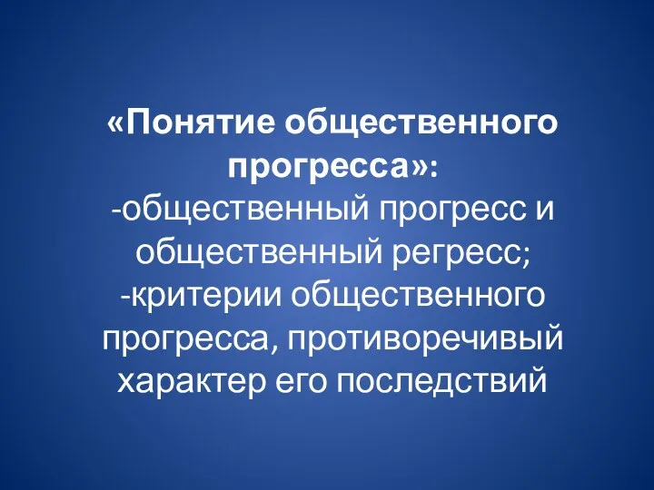 «Понятие общественного прогресса»: -общественный прогресс и общественный регресс; -критерии общественного прогресса, противоречивый характер его последствий