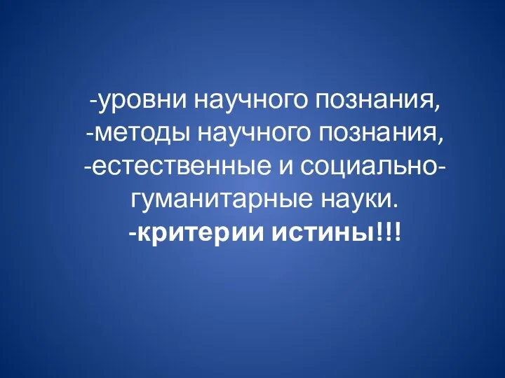 -уровни научного познания, -методы научного познания, -естественные и социально-гуманитарные науки. -критерии истины!!!