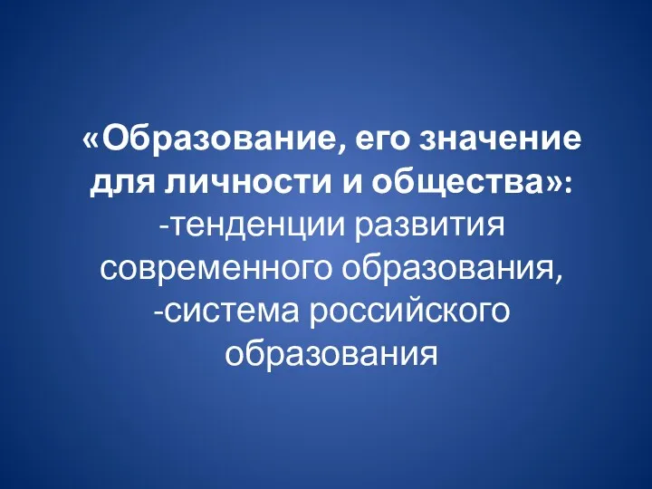 «Образование, его значение для личности и общества»: -тенденции развития современного образования, -система российского образования