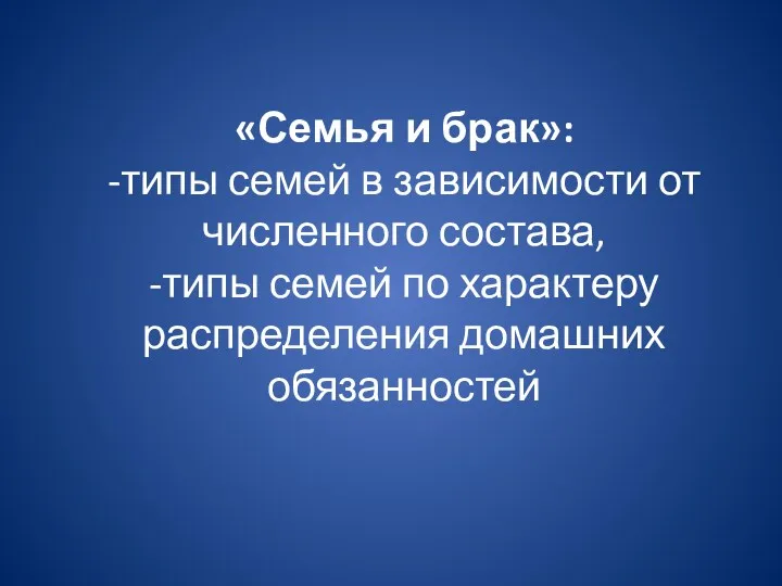 «Семья и брак»: -типы семей в зависимости от численного состава,