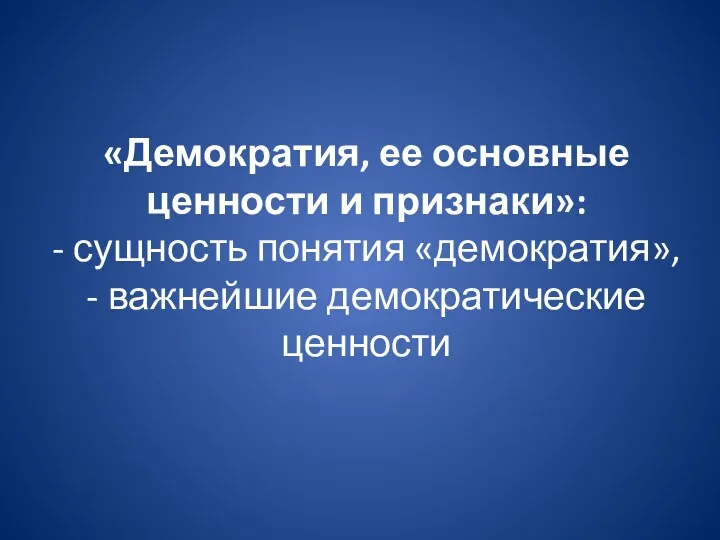 «Демократия, ее основные ценности и признаки»: - сущность понятия «демократия», - важнейшие демократические ценности