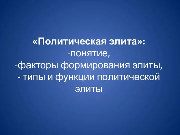 «Политическая элита»: -понятие, -факторы формирования элиты, - типы и функции политической элиты