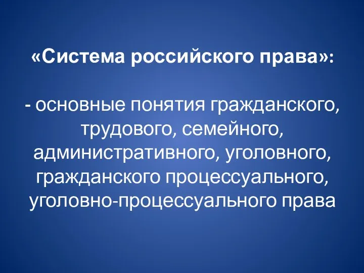 «Система российского права»: - основные понятия гражданского, трудового, семейного, административного, уголовного, гражданского процессуального, уголовно-процессуального права