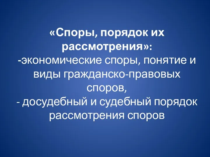 «Споры, порядок их рассмотрения»: -экономические споры, понятие и виды гражданско-правовых