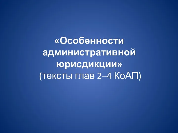 «Особенности административной юрисдикции» (тексты глав 2–4 КоАП)