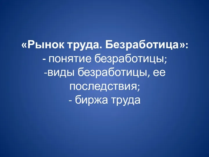 «Рынок труда. Безработица»: - понятие безработицы; -виды безработицы, ее последствия; - биржа труда