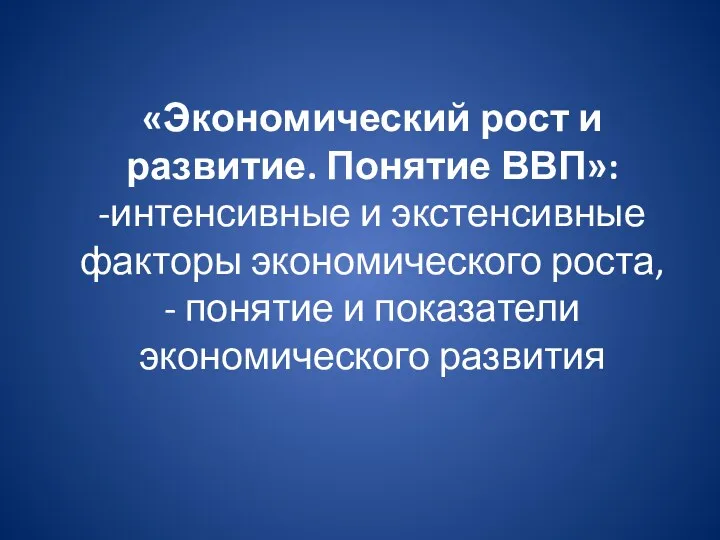 «Экономический рост и развитие. Понятие ВВП»: -интенсивные и экстенсивные факторы