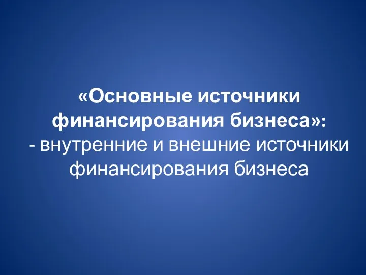 «Основные источники финансирования бизнеса»: - внутренние и внешние источники финансирования бизнеса