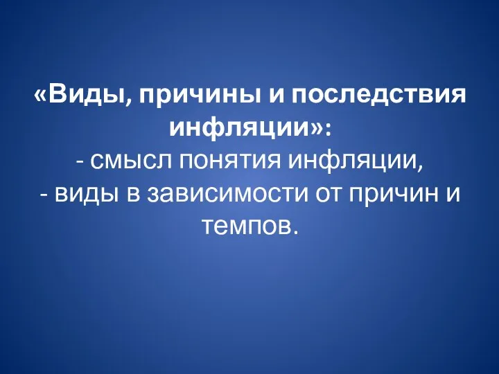 «Виды, причины и последствия инфляции»: - смысл понятия инфляции, -