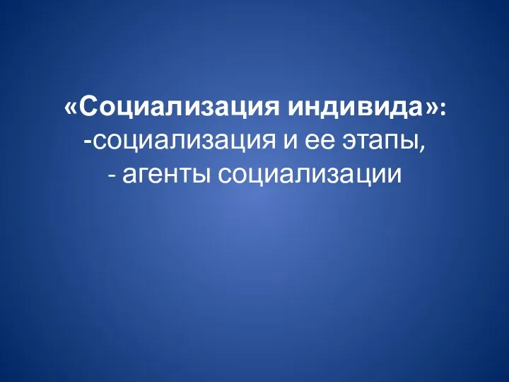 «Социализация индивида»: -социализация и ее этапы, - агенты социализации