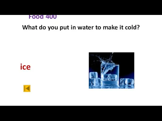 Food 400 What do you put in water to make it cold? ice