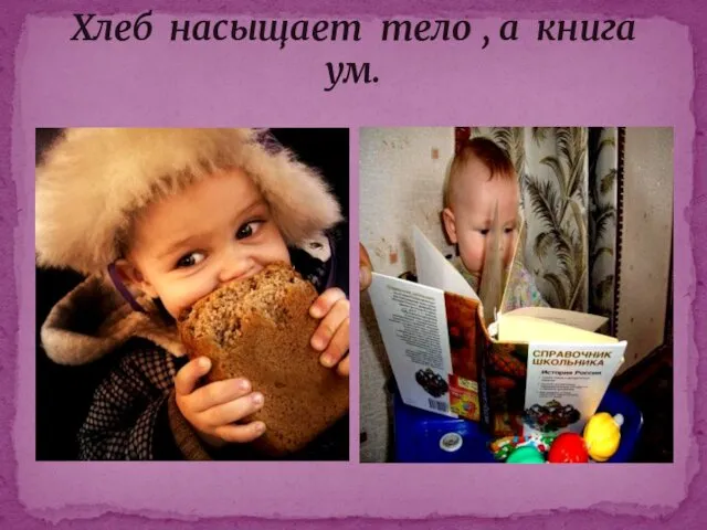 Хлеб насыщает тело , а книга ум.