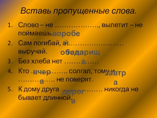 Вставь пропущенные слова. Слово – не ………………., вылетит – не поймаешь. Сам погибай,