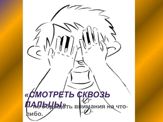 «СМОТРЕТЬ СКВОЗЬ ПАЛЬЦЫ» — не обращать внимания на что-либо.