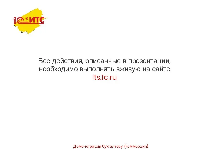 Демонстрация бухгалтеру (коммерция) Все действия, описанные в презентации, необходимо выполнять вживую на сайте its.1c.ru