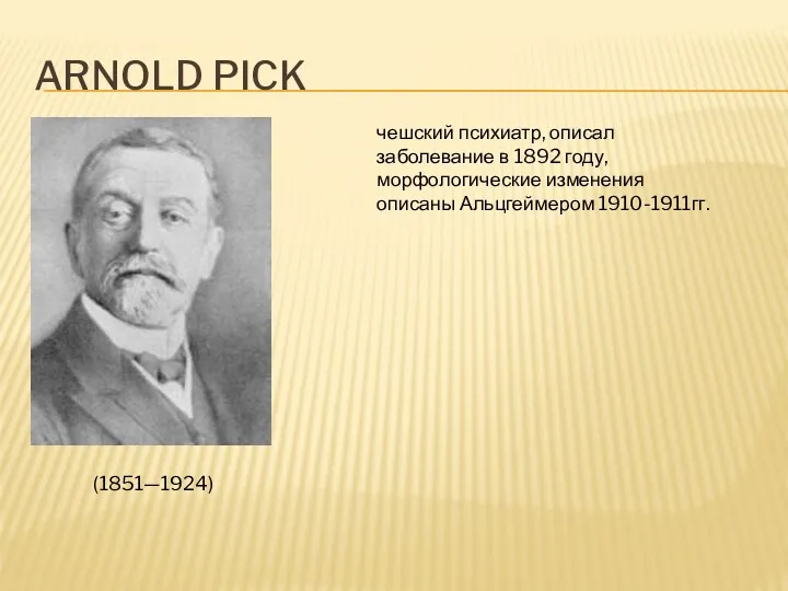 ARNOLD PICK (1851—1924) чешский психиатр, описал заболевание в 1892 году, морфологические изменения описаны Альцгеймером 1910-1911гг.