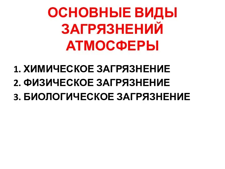 ОСНОВНЫЕ ВИДЫ ЗАГРЯЗНЕНИЙ АТМОСФЕРЫ 1. ХИМИЧЕСКОЕ ЗАГРЯЗНЕНИЕ 2. ФИЗИЧЕСКОЕ ЗАГРЯЗНЕНИЕ 3. БИОЛОГИЧЕСКОЕ ЗАГРЯЗНЕНИЕ