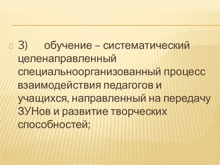 3) обучение – систематический целенаправленный специальноорганизованный процесс взаимодействия педагогов и