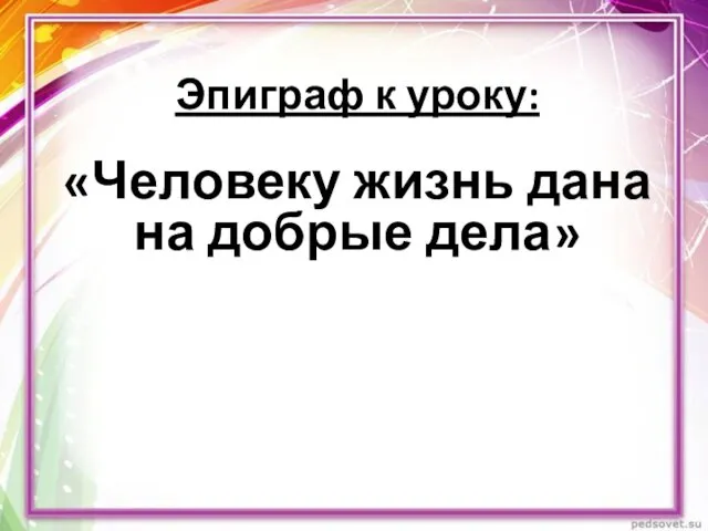 Эпиграф к уроку: «Человеку жизнь дана на добрые дела»