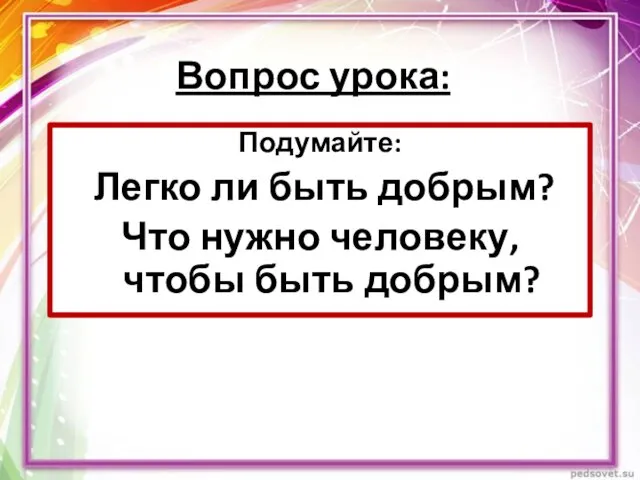 Вопрос урока: Подумайте: Легко ли быть добрым? Что нужно человеку, чтобы быть добрым?