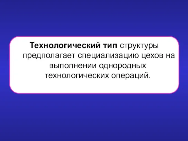 Технологический тип структуры предполагает специализацию цехов на выполнении однородных технологических операций.