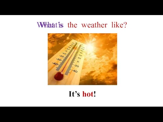 the weather like? It’s hot! What’s What is