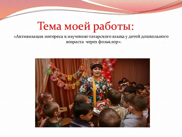 Тема моей работы: «Активизация интереса к изучению татарского языка у детей дошкольного возраста через фольклор».