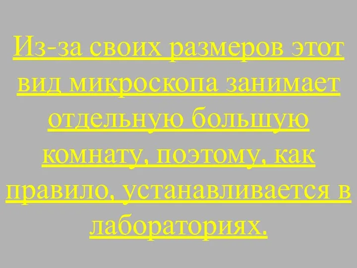 Из-за своих размеров этот вид микроскопа занимает отдельную большую комнату, поэтому, как правило, устанавливается в лабораториях.