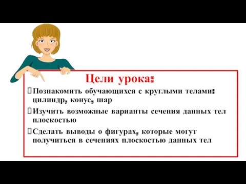 Познакомить обучающихся с круглыми телами: цилиндр, конус, шар Изучить возможные варианты сечения данных