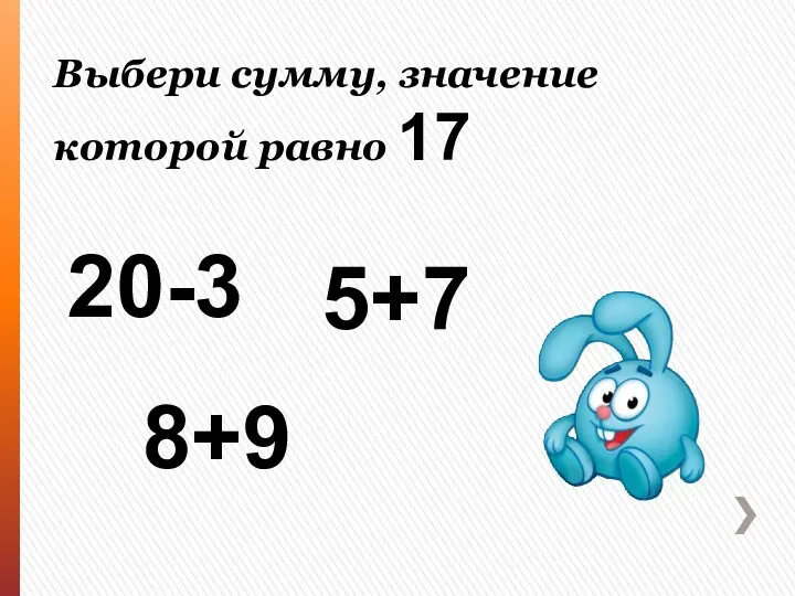 Выбери сумму, значение которой равно 17 5+7 20-3 8+9