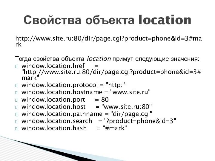 http://www.site.ru:80/dir/page.cgi?product=phone&id=3#mark Тогда свойства объекта location примут следующие значения: window.location.href = "http://www.site.ru:80/dir/page.cgi?product=phone&id=3#mark" window.location.protocol =