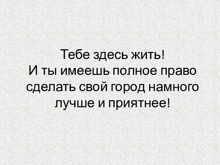 Тебе здесь жить! И ты имеешь полное право сделать свой город намного лучше и приятнее!