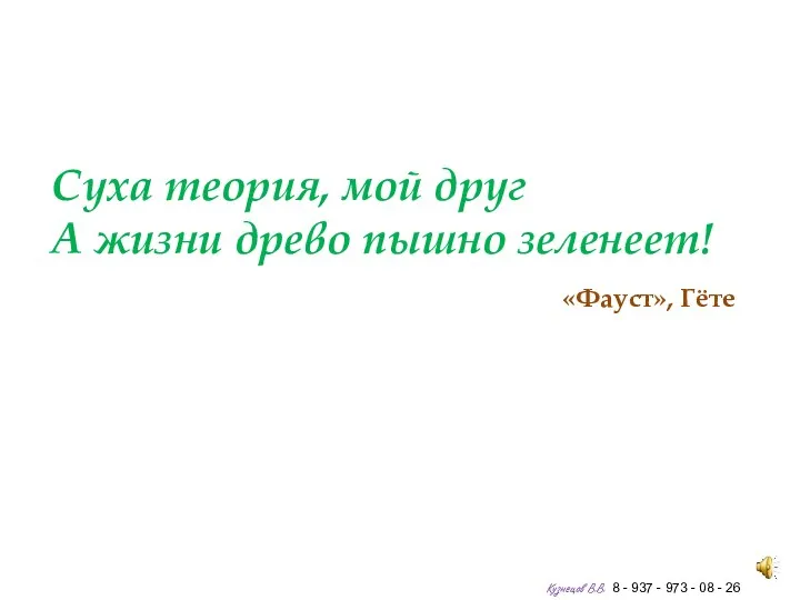 Суха теория, мой друг А жизни древо пышно зеленеет! «Фауст»,