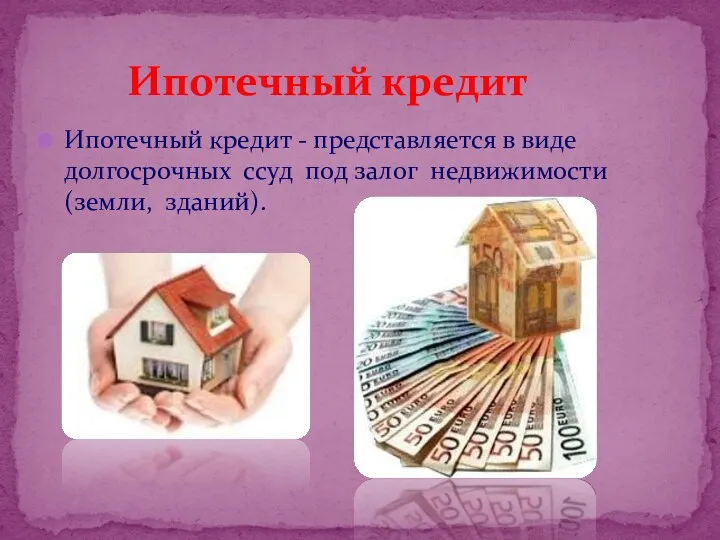 Ипотечный кредит - представляется в виде долгосрочных ссуд под залог недвижимости (земли, зданий). Ипотечный кредит