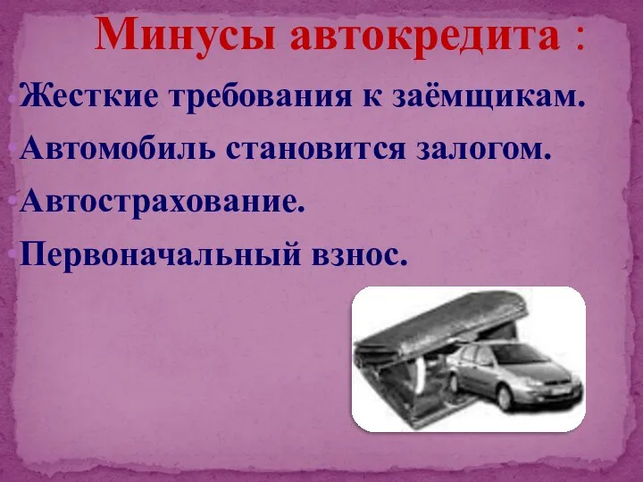 Минусы автокредита : •Жесткие требования к заёмщикам. •Автомобиль становится залогом. •Автострахование. •Первоначальный взнос.