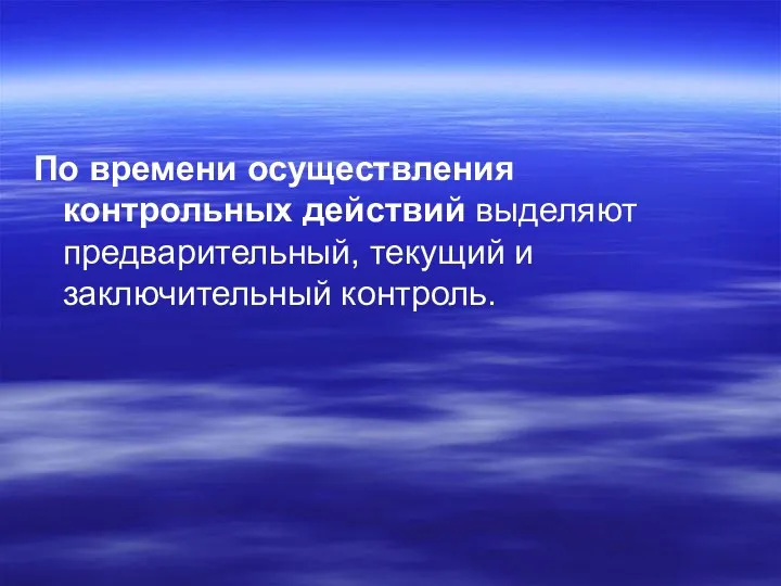 По времени осуществления контрольных действий выделяют предварительный, текущий и заключительный контроль.