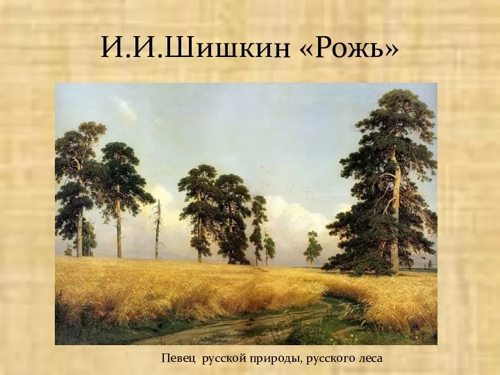 И.И.Шишкин «Рожь» Певец русской природы, русского леса