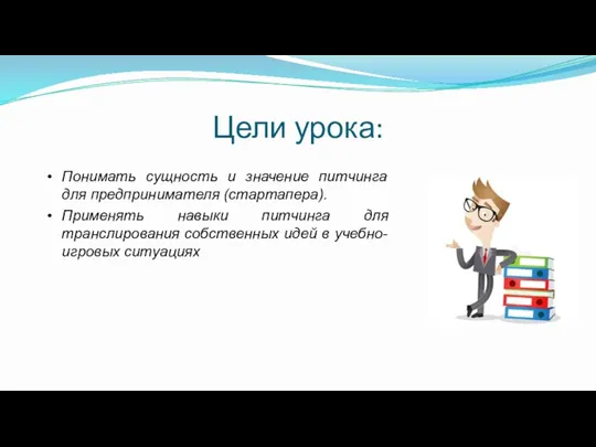 Цели урока: Понимать сущность и значение питчинга для предпринимателя (стартапера). Применять навыки питчинга