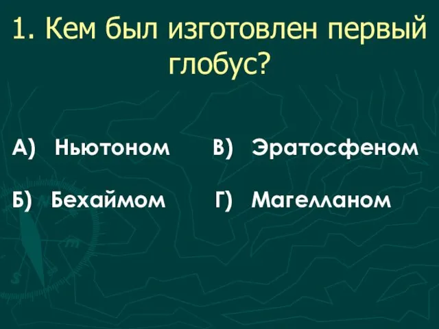 1. Кем был изготовлен первый глобус? А) Ньютоном В) Эратосфеном Б) Бехаймом Г) Магелланом