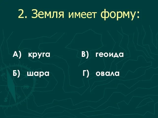 2. Земля имеет форму: А) круга В) геоида Б) шара Г) овала