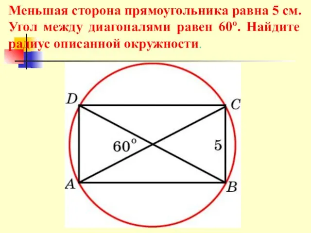 Меньшая сторона прямоугольника равна 5 см. Угол между диагоналями равен 60о. Найдите радиус описанной окружности.