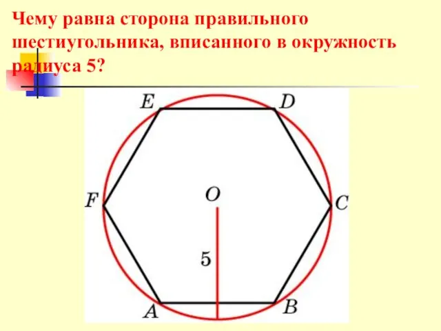 Чему равна сторона правильного шестиугольника, вписанного в окружность радиуса 5?