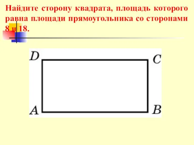 Найдите сторону квадрата, площадь которого равна площади прямоугольника со сторонами 8 и 18.