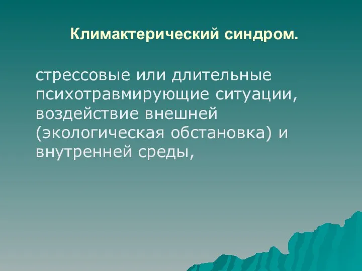 Климактерический синдром. стрессовые или длительные психотравмирующие ситуации, воздействие внешней (экологическая обстановка) и внутренней среды,