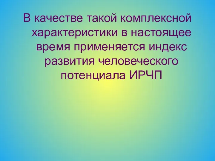 В качестве такой комплексной характеристики в настоящее время применяется индекс развития человеческого потенциала ИРЧП